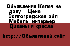 Обьявления Калач на дону  › Цена ­ 6 500 - Волгоградская обл. Мебель, интерьер » Диваны и кресла   